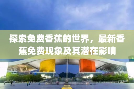探索免费香蕉的世界，最新香蕉免费现象及其潜在影响