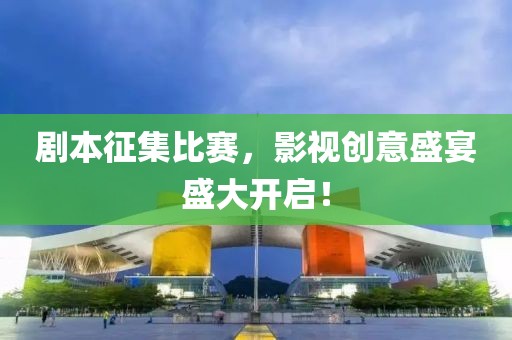 剧本征集比赛，影视创意盛宴盛大开启！