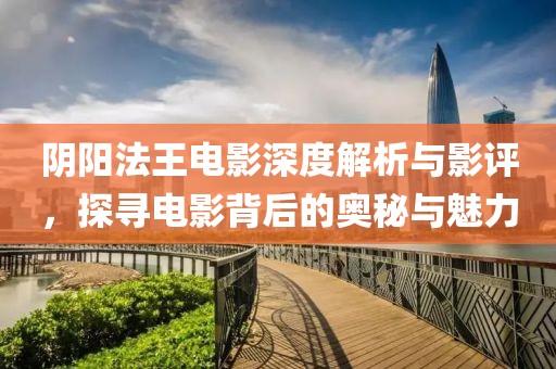 阴阳法王电影深度解析与影评，探寻电影背后的奥秘与魅力