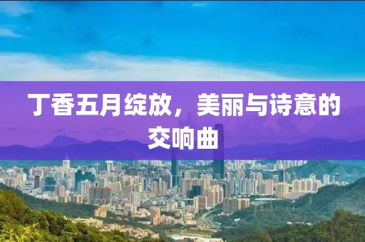 丁香五月绽放，美丽与诗意的交响曲