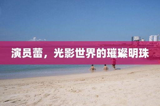 演员蕾，光影世界的璀璨明珠