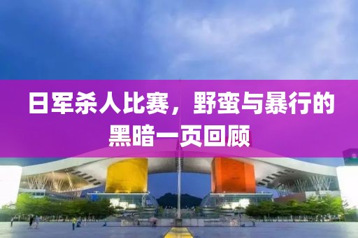 日军杀人比赛，野蛮与暴行的黑暗一页回顾