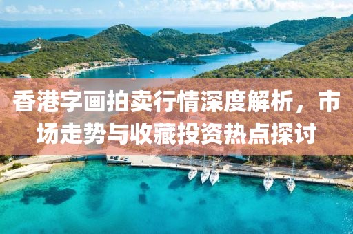 香港字画拍卖行情深度解析，市场走势与收藏投资热点探讨