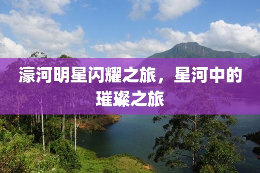 濠河明星闪耀之旅，星河中的璀璨之旅
