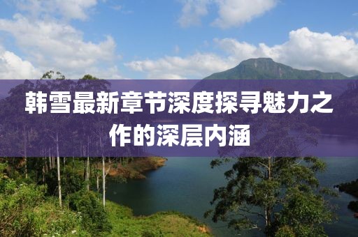 韩雪最新章节深度探寻魅力之作的深层内涵