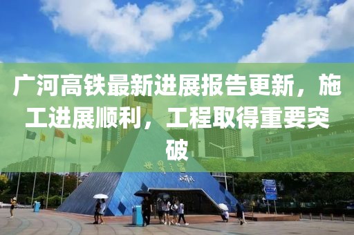 广河高铁最新进展报告更新，施工进展顺利，工程取得重要突破