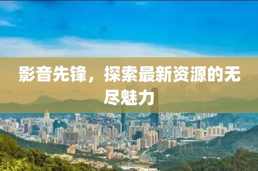 影音先锋，探索最新资源的无尽魅力