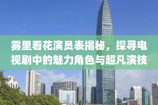 雾里看花演员表揭秘，探寻电视剧中的魅力角色与超凡演技