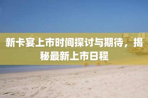 新卡宴上市时间探讨与期待，揭秘最新上市日程