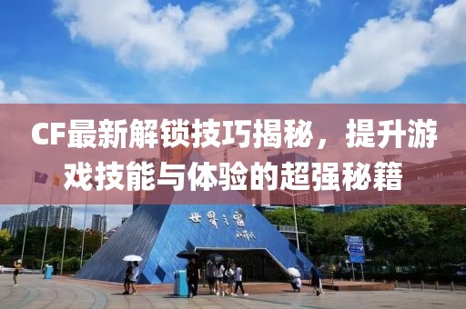 CF最新解锁技巧揭秘，提升游戏技能与体验的超强秘籍