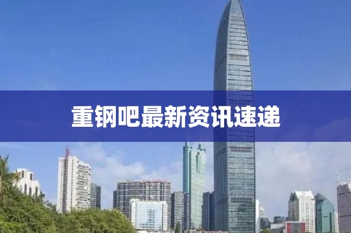 重钢吧最新资讯速递