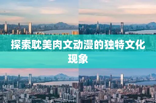 探索耽美肉文动漫的独特文化现象