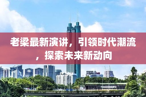 老梁最新演讲，引领时代潮流，探索未来新动向