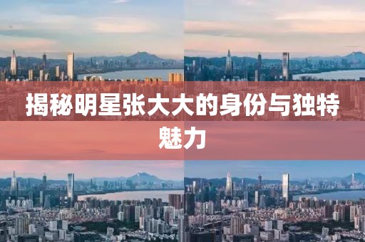 揭秘明星张大大的身份与独特魅力