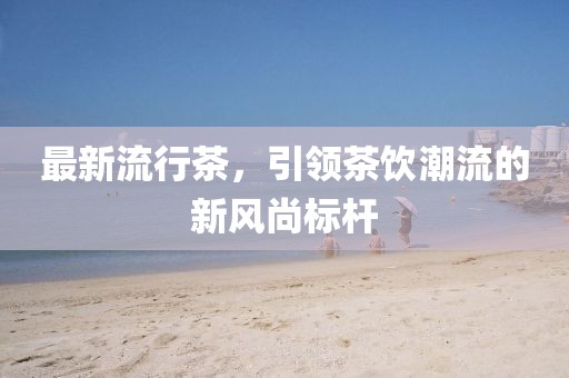最新流行茶，引领茶饮潮流的新风尚标杆