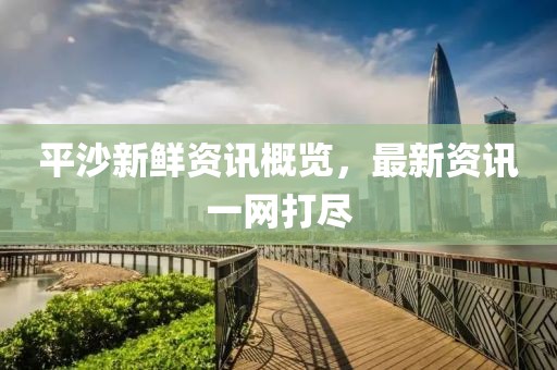平沙新鲜资讯概览，最新资讯一网打尽