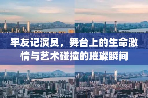 牢友记演员，舞台上的生命激情与艺术碰撞的璀璨瞬间