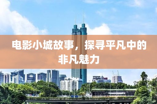 电影小城故事，探寻平凡中的非凡魅力