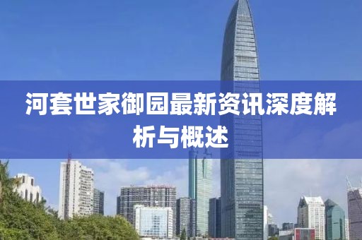 河套世家御园最新资讯深度解析与概述