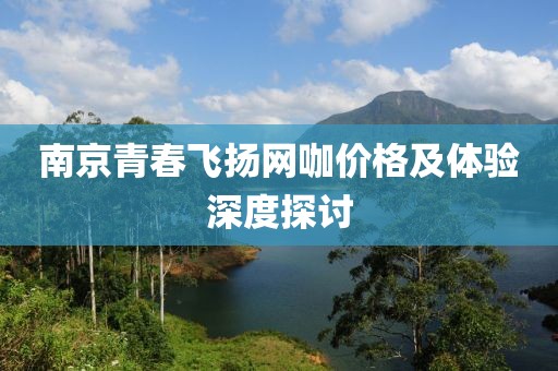 南京青春飞扬网咖价格及体验深度探讨