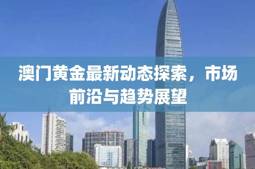 澳门黄金最新动态探索，市场前沿与趋势展望