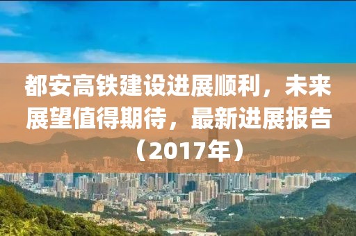 都安高铁建设进展顺利，未来展望值得期待，最新进展报告（2017年）