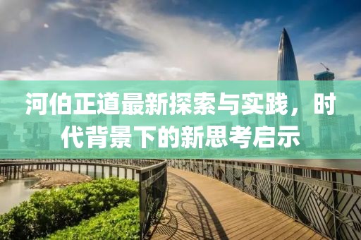 河伯正道最新探索与实践，时代背景下的新思考启示