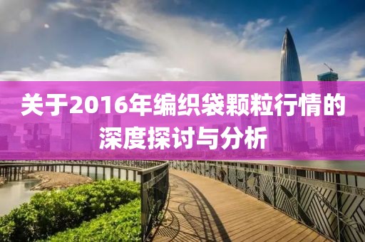 关于2016年编织袋颗粒行情的深度探讨与分析