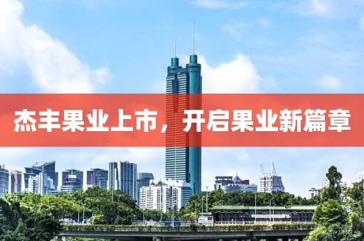 杰丰果业上市，开启果业新篇章