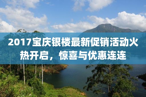 2017宝庆银楼最新促销活动火热开启，惊喜与优惠连连