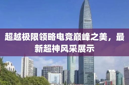 超越极限领略电竞巅峰之美，最新超神风采展示