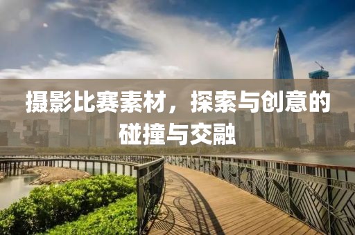 摄影比赛素材，探索与创意的碰撞与交融