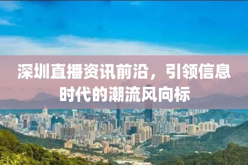 深圳直播资讯前沿，引领信息时代的潮流风向标