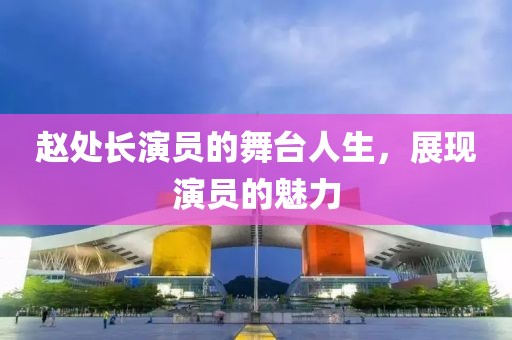 赵处长演员的舞台人生，展现演员的魅力