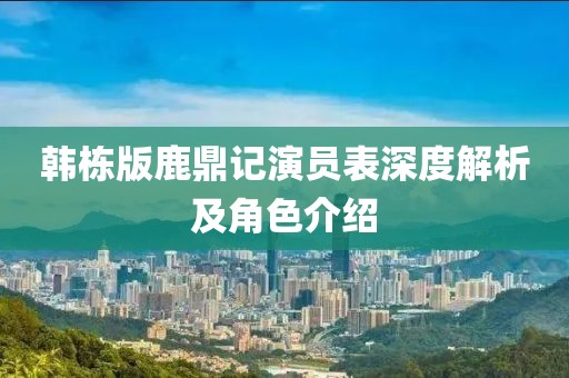 韩栋版鹿鼎记演员表深度解析及角色介绍