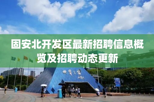 固安北开发区最新招聘信息概览及招聘动态更新