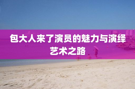 包大人来了演员的魅力与演绎艺术之路