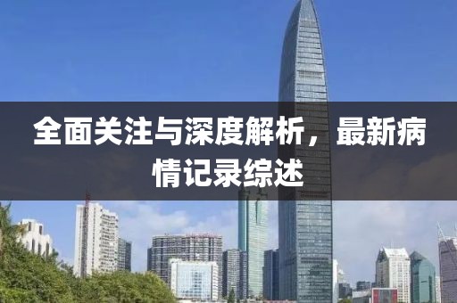 全面关注与深度解析，最新病情记录综述