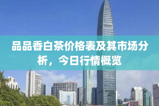 品品香白茶价格表及其市场分析，今日行情概览
