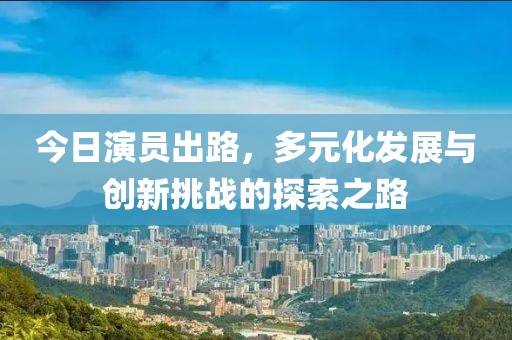 今日演员出路，多元化发展与创新挑战的探索之路