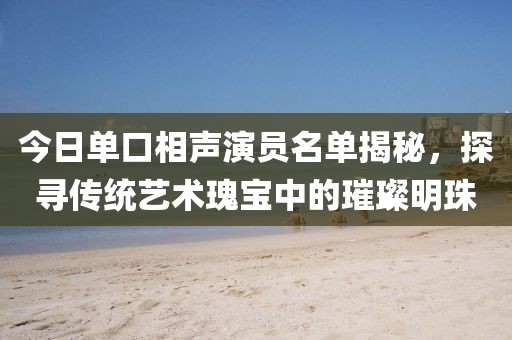 今日单口相声演员名单揭秘，探寻传统艺术瑰宝中的璀璨明珠