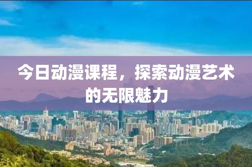 今日动漫课程，探索动漫艺术的无限魅力