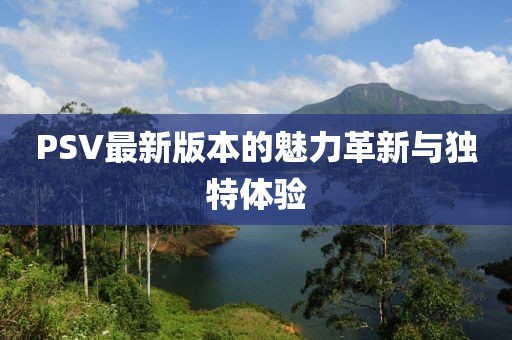 PSV最新版本的魅力革新与独特体验