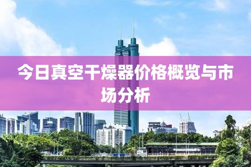今日真空干燥器价格概览与市场分析