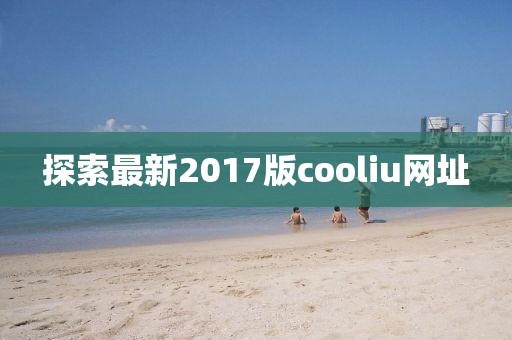 探索最新2017版cooliu网址