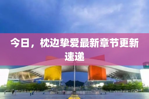 今日，枕边挚爱最新章节更新速递