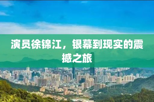 演员徐锦江，银幕到现实的震撼之旅