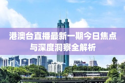 港澳台直播最新一期今日焦点与深度洞察全解析