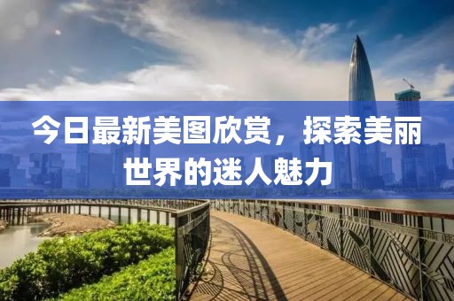 今日最新美图欣赏，探索美丽世界的迷人魅力
