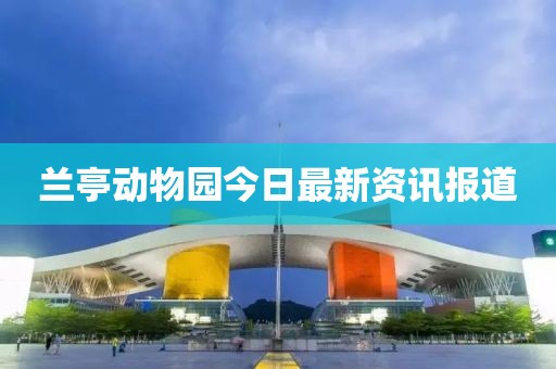 兰亭动物园今日最新资讯报道
